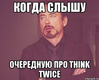 когда слышу очередную про Think Twice