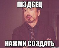 піздєец нажми создать