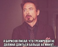  А Борисов писал, что тренировка не должна длиться больше 40 минут.