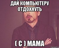 дай компьютеру отдохнуть ( с ) мама