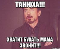 Танюха!!! Хватит бухать мама звонит!!!