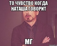 то чувство когда Наташа говорит МГ