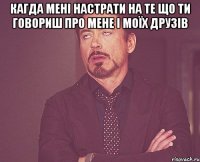 Кагда мені настрати на те що ти говориш про мене і моїх друзів 