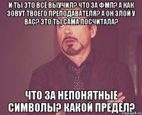 И ты это всё выучил? Что за ФМП? А как зовут твоего преподавателя? А он злой у вас? Это ты сама посчитала? Что за непонятные символы? какой предел?