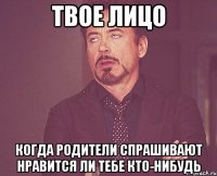 твое лицо когда родители спрашивают нравится ли тебе кто-нибудь