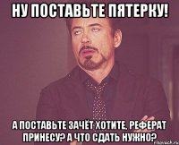 Ну поставьте пятерку! А поставьте зачёт Хотите, реферат принесу? А что сдать нужно?