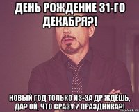 День Рождение 31-го декабря?! Новый год только из-за ДР ждёшь, да? Ой, что сразу 2 праздника?!