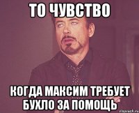 То чувство Когда Максим требует бухло за помощь