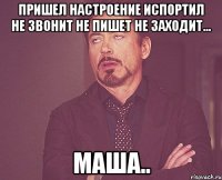 Пришел Настроение испортил Не звонит Не пишет Не заходит... Маша..