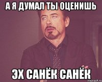 а я думал ты оценишь эх санёк санёк