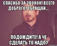 Спасибо за звонок! Всего доброго! Обращай.... Подождите! А че сделать то надо?