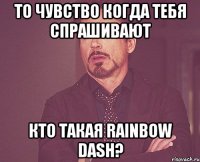 то чувство когда тебя спрашивают кто такая Rainbow Dash?