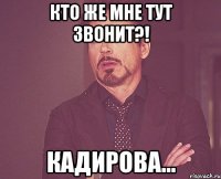 Кто же мне тут звонит?! Кадирова...