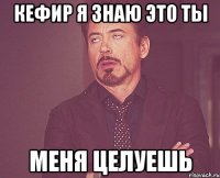 Кефир я знаю это ты Меня целуешь