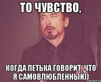 То чувство, Когда Петька говорит, что я самовлюбленнЫй))