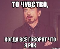 то чувство, когда всё говорят что я рак