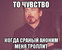 ТО ЧУВСТВО КОГДА СРАНЫЙ АНОНИМ МЕНЯ ТРОЛЛИТ