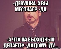 -Девушка, а Вы местная? -Да -А что на выходных делаете? -Додому їду...