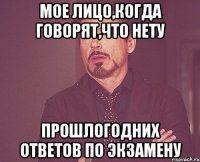 мое лицо,когда говорят,что нету прошлогодних ответов по экзамену