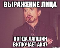 Выражение лица когда Лапшин включает АК47