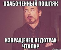 Озабоченный пошляк Извращенец недотрах чтоли?