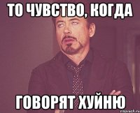 то чувство, когда говорят хуйню