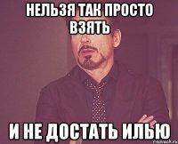 Нельзя так просто взять И не достать Илью