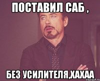 поставил саб , без усилителя,хахаа