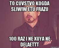 to cuvstvo kogda sliwiw etu frazu 100 raz i ne xuya ne delaettt