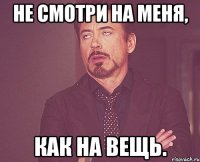 НЕ смотри на меня, как на вещь.