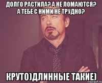 Долго растила? А не ломаются? А тебе с ними не трудно? Круто)Длинные такие)