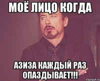 Моё лицо когда Азиза каждый раз опаздывает!!!