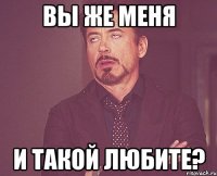 Вы же меня И такой любите?