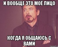 и вообще это моё лицо когда я общаюсь с вами