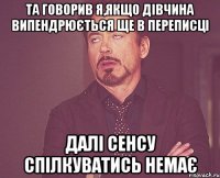 Та говорив я,якщо дівчина випендрюється ще в переписці Далі сенсу спілкуватись немає