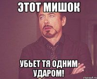 этот мишок убьет тя одним ударом!