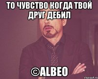 То чувство когда твой друг дебил ©AlbeO