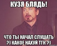 кузя блядь! что ты начал слушать ?) какое нахуй тгк ?)