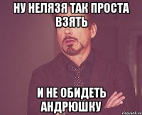 Ну нелязя так проста взять и не обидеть андрюшку