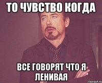 то чувство когда все говорят что я ленивая