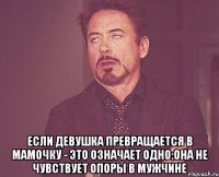  Если девушка превращается в мамочку - это означает одно:она не чувствует опоры в мужчине