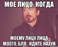 МОЕ ЛИЦО, КОГДА МОЕМУ ЛИЦУ ЛИЦА МОЕГО, БЛЯ.. ИДИТЕ НАХУЙ