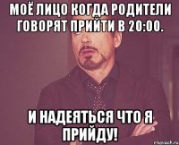 Моё лицо когда Родители говорят прийти в 20:00. И надеяться что я прийду!