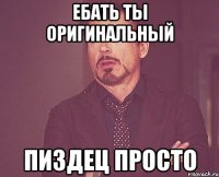 Ебать ты оригинальный Пиздец просто