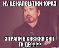 ну це капєц тіки 10раз зіграли в снєжки сніг ти де????