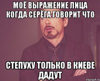 Моё выражение лица когда серёга говорит что СТЕПУХУ ТОЛЬКО В КИЕВЕ ДАДУТ