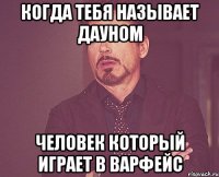 когда тебя называет дауном человек который играет в Варфейс