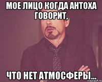 мое лицо когда Антоха говорит, ЧТО НЕТ АТМОСФЕРЫ...