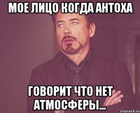 мое лицо когда Антоха говорит ЧТО НЕТ АТМОСФЕРЫ...