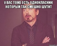 У вас тоже есть однокласник который так смешно шутит 